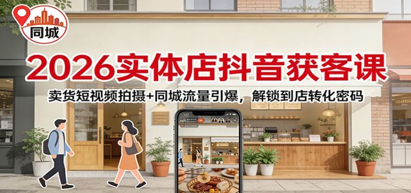 2026实体店抖音获客：卖货短视频拍摄+同城流量引爆，解锁到店转化密码-大设天下