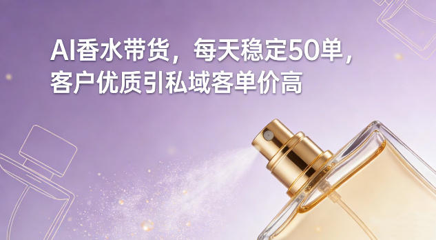 AI香水带货，每天稳定50单，客户优质引私域客单价高-大设天下