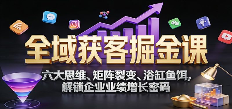 全域获客掘金课：六大思维、矩阵裂变、浴缸鱼饵，解锁企业业绩增长密码-大设天下