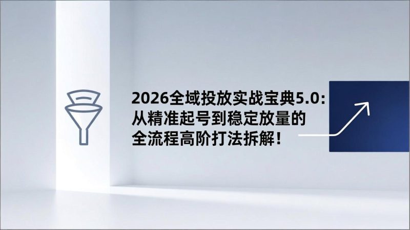 2026全域投放实战宝典5.0：从精准起号到稳定放量的全流程高阶打法拆解！-大设天下