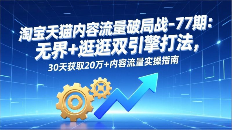 淘宝天猫内容流量破局战-77期：无界+逛逛双引擎打法，30天获取20万+内容流量实操指南-大设天下