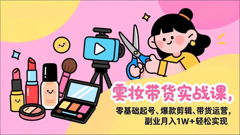 美妆带货实战课，零基础起号、爆款剪辑、带货运营，副业月入1W+轻松实现-大设天下