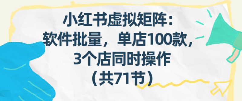 小红书虚拟矩阵：软件批量发笔记，单店100款，3个店同时操作(共71节)-大设天下