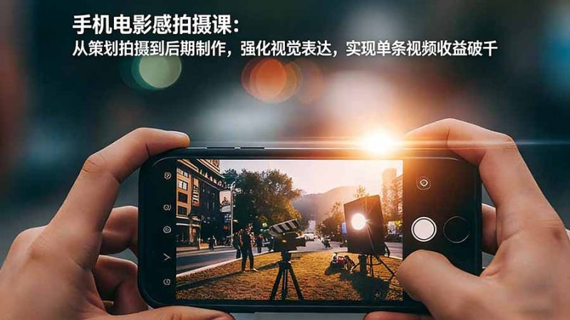 手机电影感拍摄课：从策划拍摄到后期制作，强化视觉表达，实现单条视频收益破千-大设天下