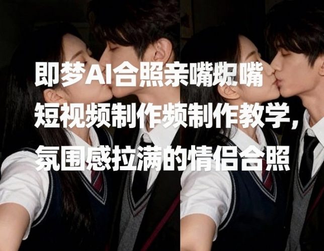 即梦AI合照亲嘴短视频制作教学，氛围感拉满的情侣合照-大设天下