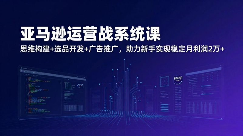 亚马逊运营实战系统课，思维构建+选品开发+广告推广，助力新手实现稳定月利润2万+(更新-大设天下