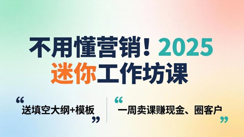 不用懂营销!2025 迷你工作坊课:送填空大纲 + 模板,一周卖课赚现金、圈客户-大设天下