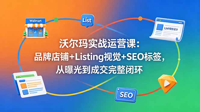 沃尔玛实战运营课：品牌店铺+Listing视觉+SEO标签，从曝光到成交完整闭环-大设天下