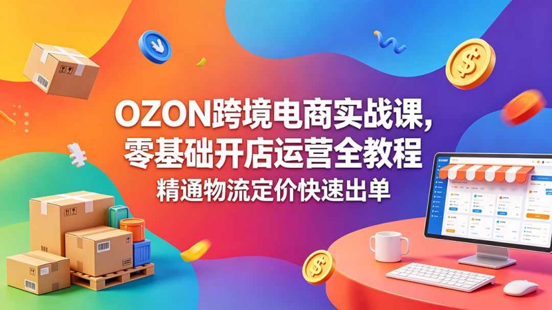 OZON 跨境电商实战课，零基础开店运营全教程，精通物流定价快速出单-大设天下